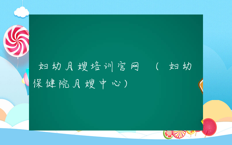 妇幼月嫂培训官网 (妇幼保健院月嫂中心)